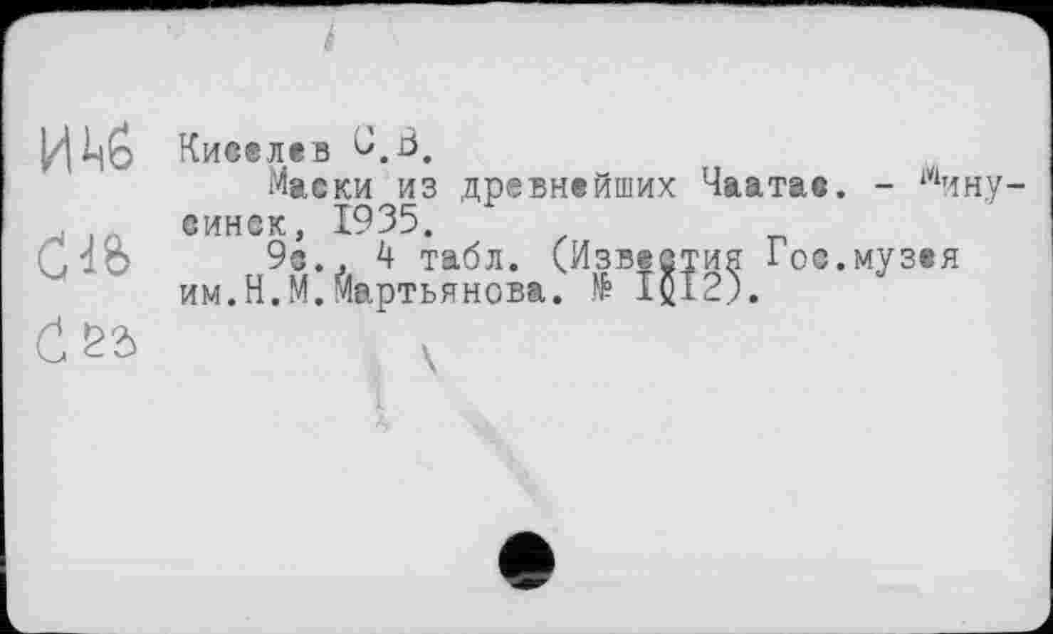 ﻿СІВ
Маски из древнейших Чаатас. - Минусинск, 1935.
9с., 4 табл. (Известия Гос.музея им.Н.М.Мартьянова. № IQI2).